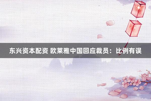 东兴资本配资 欧莱雅中国回应裁员：比例有误