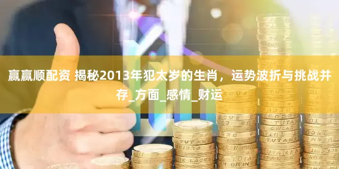 赢赢顺配资 揭秘2013年犯太岁的生肖，运势波折与挑战并存_方面_感情_财运