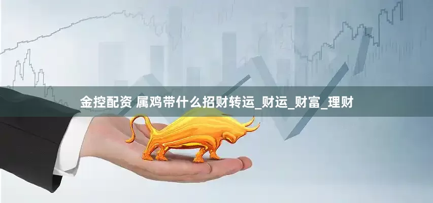 金控配资 属鸡带什么招财转运_财运_财富_理财