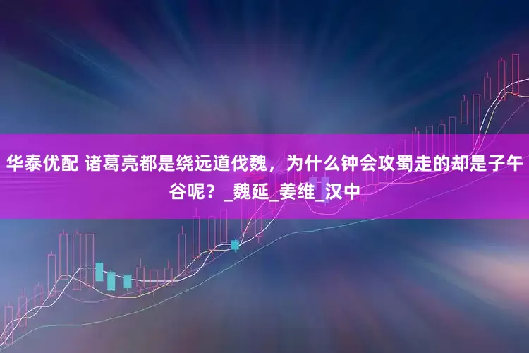 华泰优配 诸葛亮都是绕远道伐魏，为什么钟会攻蜀走的却是子午谷呢？_魏延_姜维_汉中