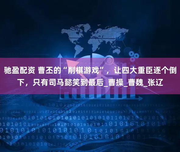 驰盈配资 曹丕的“削棋游戏”，让四大重臣逐个倒下，只有司马懿笑到最后_曹操_曹魏_张辽