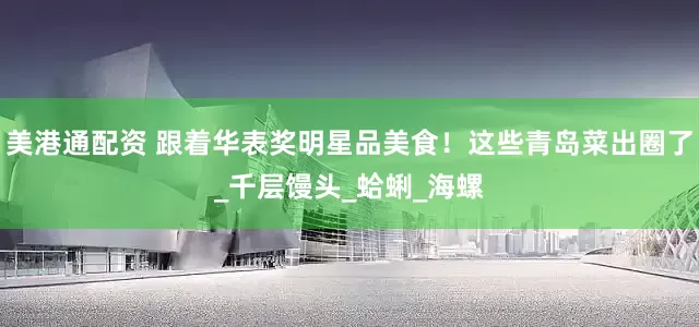 美港通配资 跟着华表奖明星品美食！这些青岛菜出圈了_千层馒头_蛤蜊_海螺
