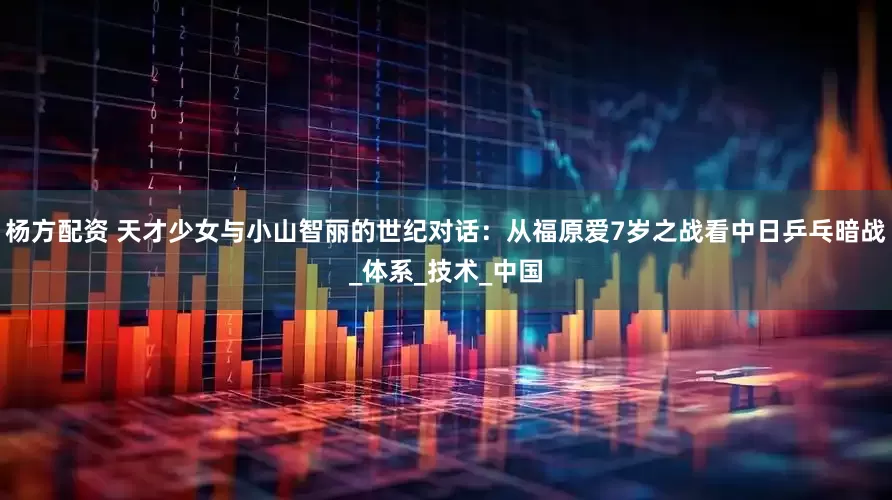 杨方配资 天才少女与小山智丽的世纪对话：从福原爱7岁之战看中日乒乓暗战_体系_技术_中国