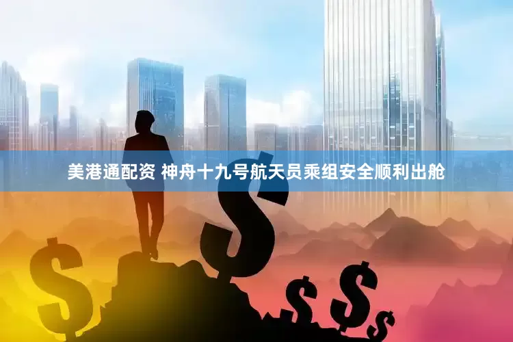 美港通配资 神舟十九号航天员乘组安全顺利出舱