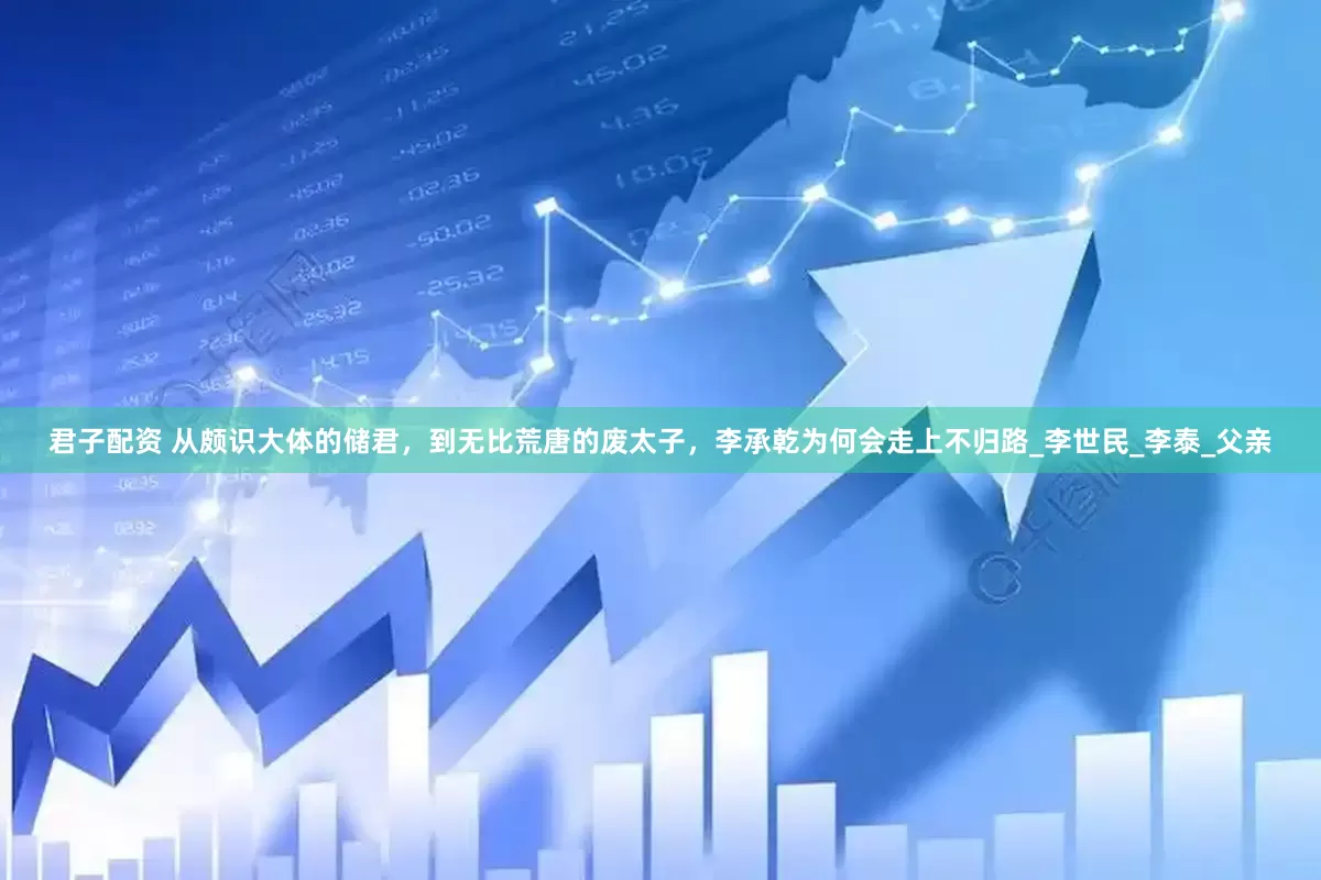 君子配资 从颇识大体的储君，到无比荒唐的废太子，李承乾为何会走上不归路_李世民_李泰_父亲