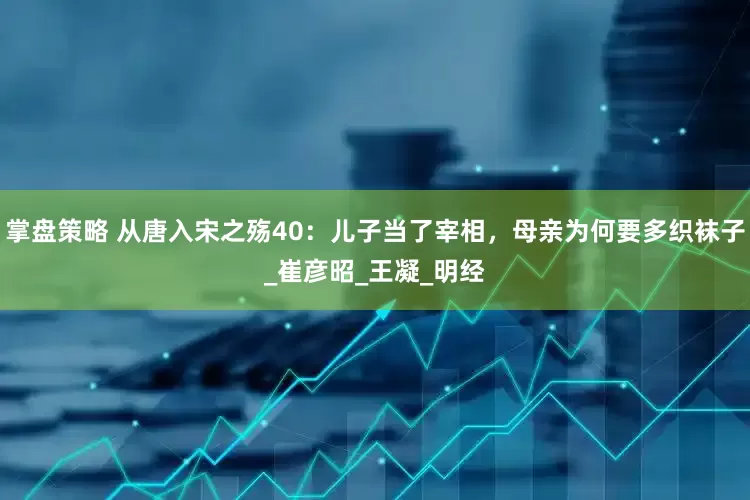 掌盘策略 从唐入宋之殇40：儿子当了宰相，母亲为何要多织袜子_崔彦昭_王凝_明经