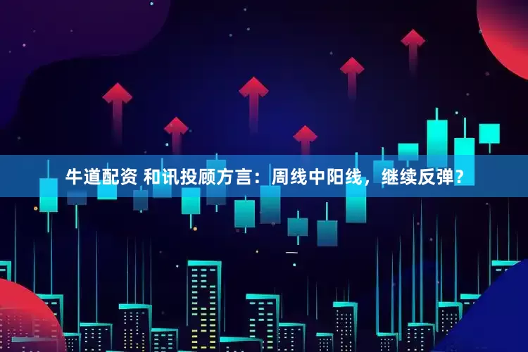 牛道配资 和讯投顾方言：周线中阳线，继续反弹？