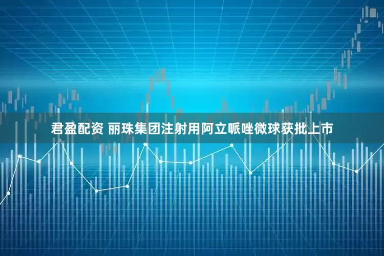 君盈配资 丽珠集团注射用阿立哌唑微球获批上市
