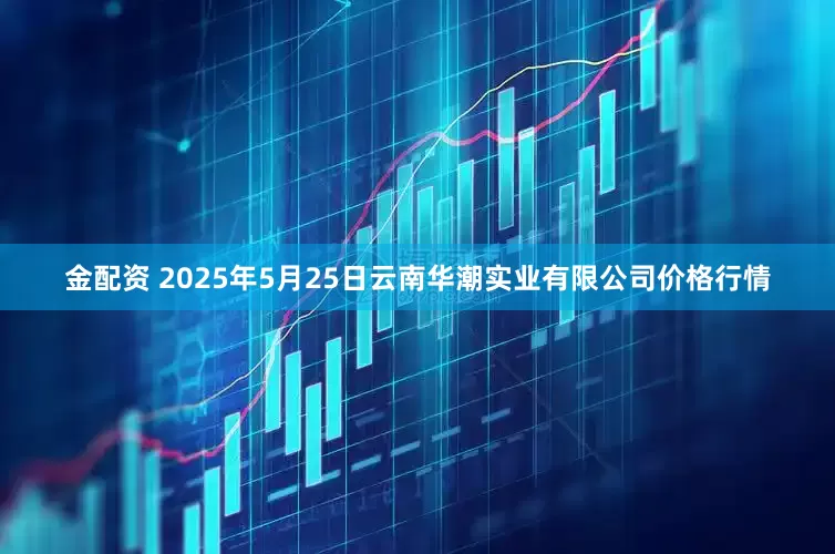 金配资 2025年5月25日云南华潮实业有限公司价格行情