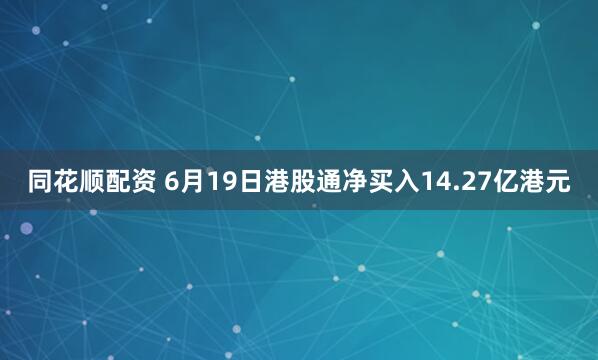 同花顺配资 6月19日港股通净买入14.27亿港元