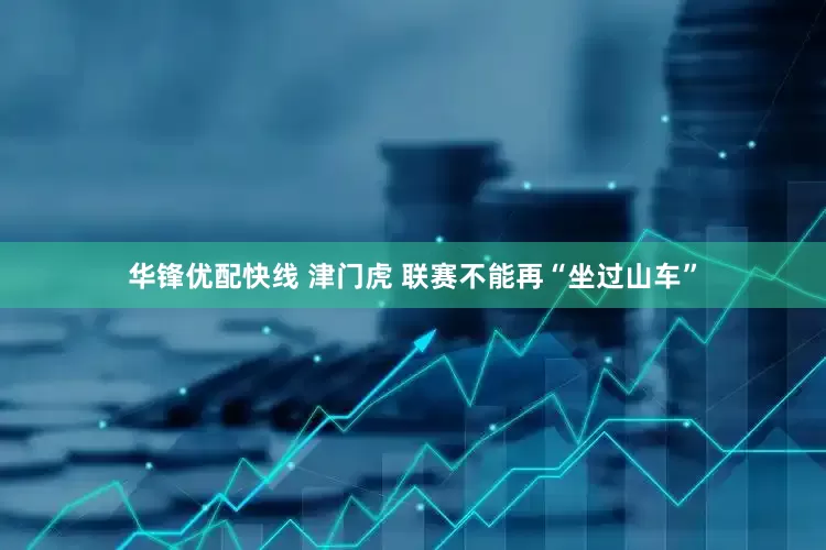 华锋优配快线 津门虎 联赛不能再“坐过山车”