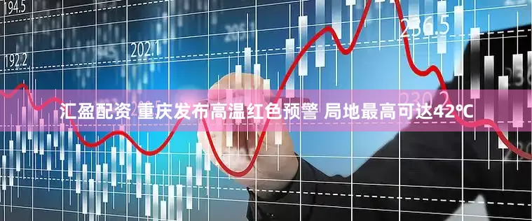 汇盈配资 重庆发布高温红色预警 局地最高可达42℃