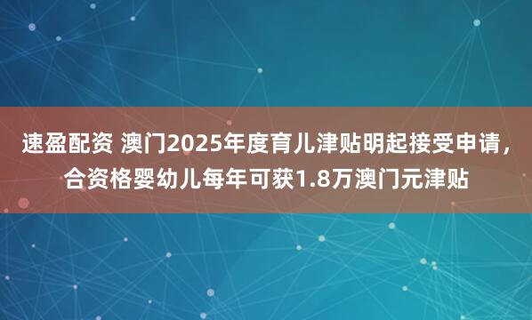速盈配资 澳门2025年度育儿津贴明起接受申请，合资格婴幼儿每年可获1.8万澳门元津贴