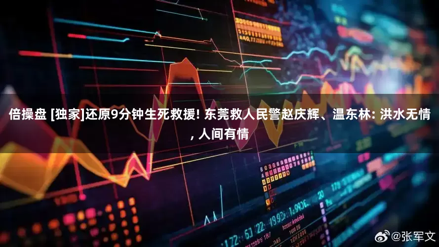 倍操盘 [独家]还原9分钟生死救援! 东莞救人民警赵庆辉、温东林: 洪水无情, 人间有情