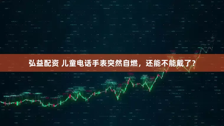 弘益配资 儿童电话手表突然自燃，还能不能戴了？