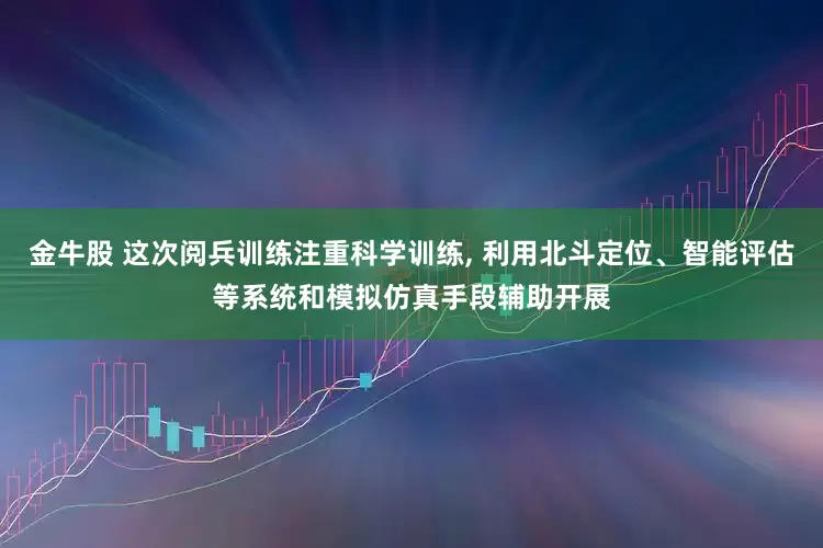 金牛股 这次阅兵训练注重科学训练, 利用北斗定位、智能评估等系统和模拟仿真手段辅助开展