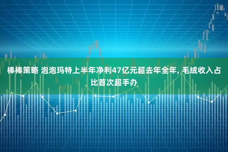 棒棒策略 泡泡玛特上半年净利47亿元超去年全年, 毛绒收入占比首次超手办