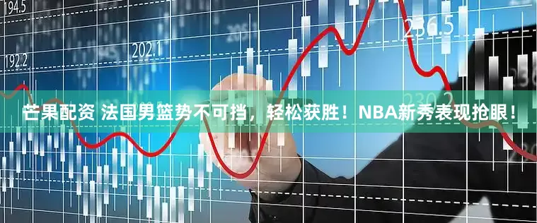 芒果配资 法国男篮势不可挡，轻松获胜！NBA新秀表现抢眼！