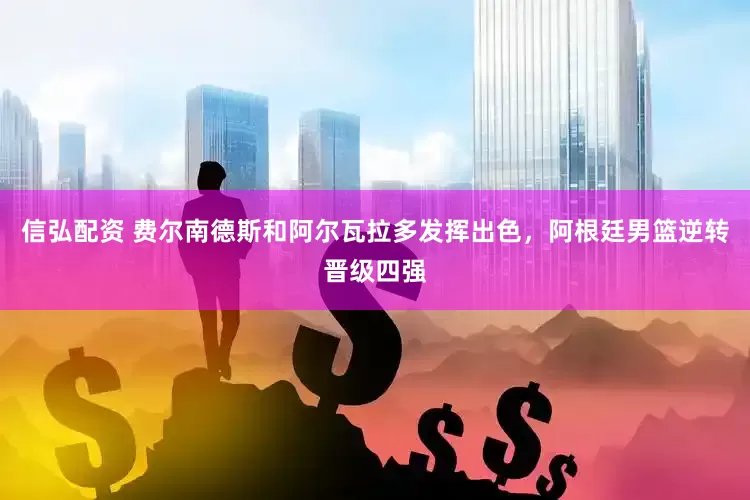 信弘配资 费尔南德斯和阿尔瓦拉多发挥出色，阿根廷男篮逆转晋级四强