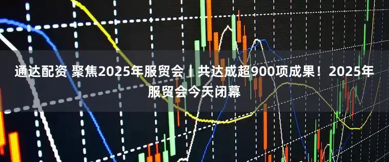 通达配资 聚焦2025年服贸会丨共达成超900项成果！2025年服贸会今天闭幕