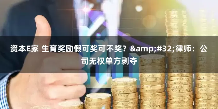 资本E家 生育奖励假可奖可不奖？&#32;律师：公司无权单方剥夺