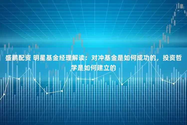 盛鹏配资 明星基金经理解读：对冲基金是如何成功的，投资哲学是如何建立的