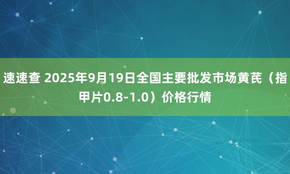 速速查 2025年9月19日全国主要批发市场黄芪（指甲片0.8-1.0）价格行情