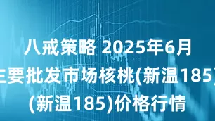 八戒策略 2025年6月6日全国主要批发市场核桃(新温185)价格行情