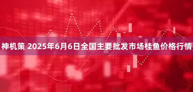 神机策 2025年6月6日全国主要批发市场桂鱼价格行情