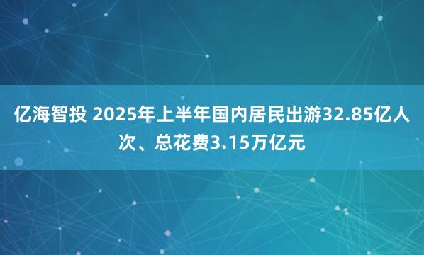 亿海智投 2025年上半年国内居民出游32.85亿人次、总花费3.15万亿元