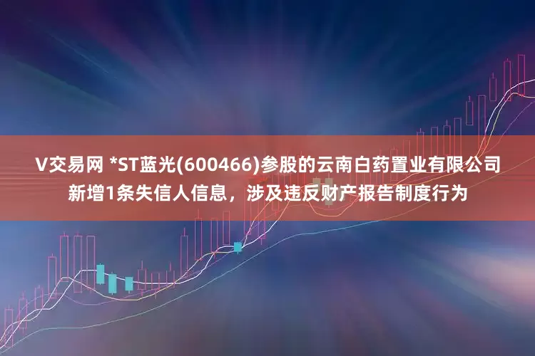 V交易网 *ST蓝光(600466)参股的云南白药置业有限公司新增1条失信人信息，涉及违反财产报告制度行为