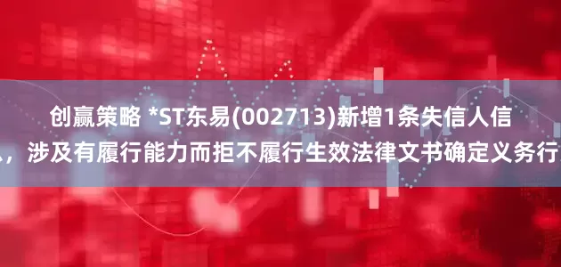 创赢策略 *ST东易(002713)新增1条失信人信息，涉及有履行能力而拒不履行生效法律文书确定义务行为