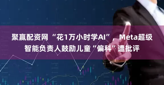 聚赢配资网 “花1万小时学AI”，Meta超级智能负责人鼓励儿童“偏科”遭批评
