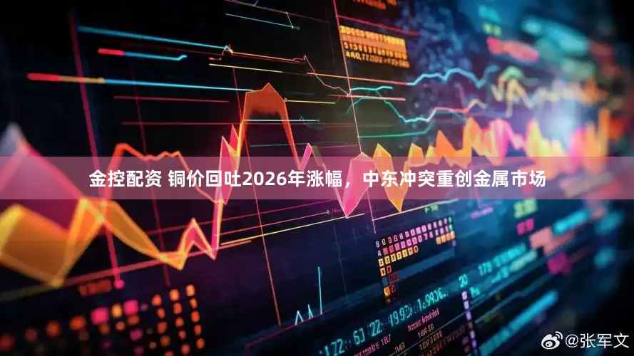 金控配资 铜价回吐2026年涨幅，中东冲突重创金属市场