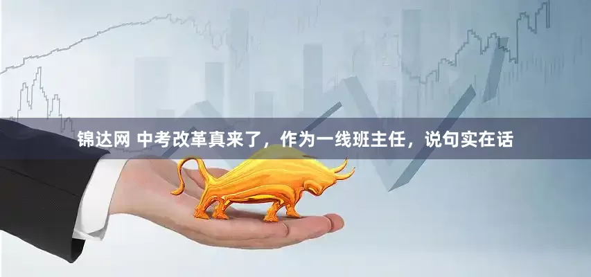 锦达网 中考改革真来了，作为一线班主任，说句实在话