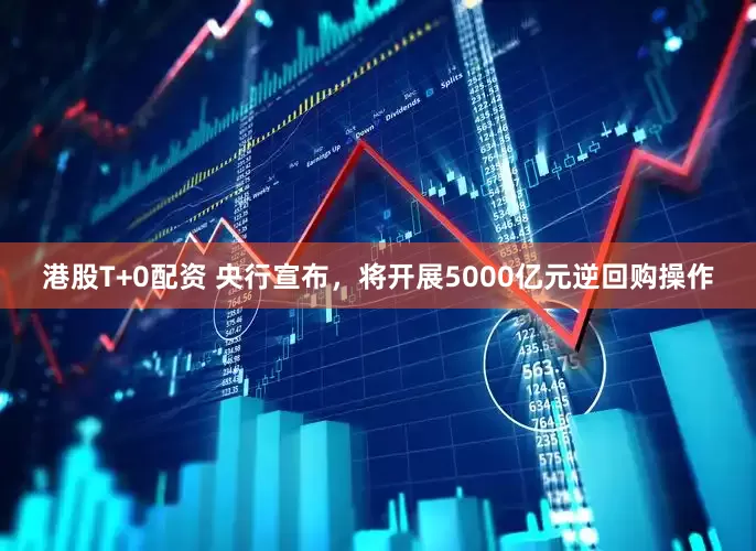 港股T+0配资 央行宣布，将开展5000亿元逆回购操作