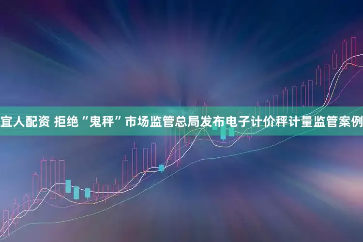 宜人配资 拒绝“鬼秤”市场监管总局发布电子计价秤计量监管案例
